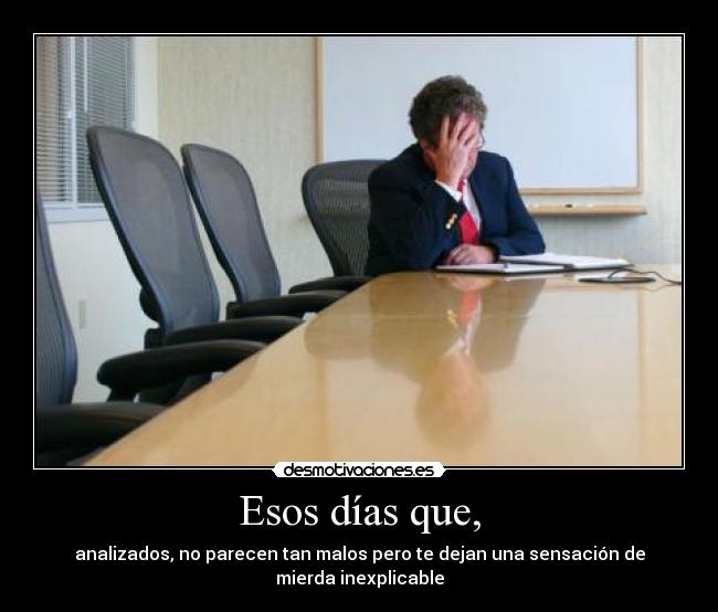 Esos días que, - analizados, no parecen tan malos pero te dejan una sensación de mierda inexplicable