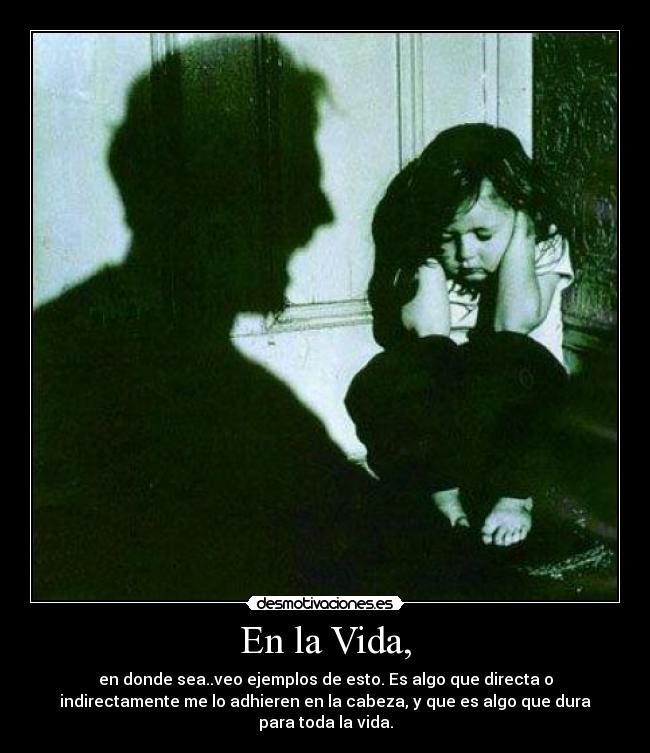 En la Vida, - en donde sea..veo ejemplos de esto. Es algo que directa o
indirectamente me lo adhieren en la cabeza, y que es algo que dura
para toda la vida.