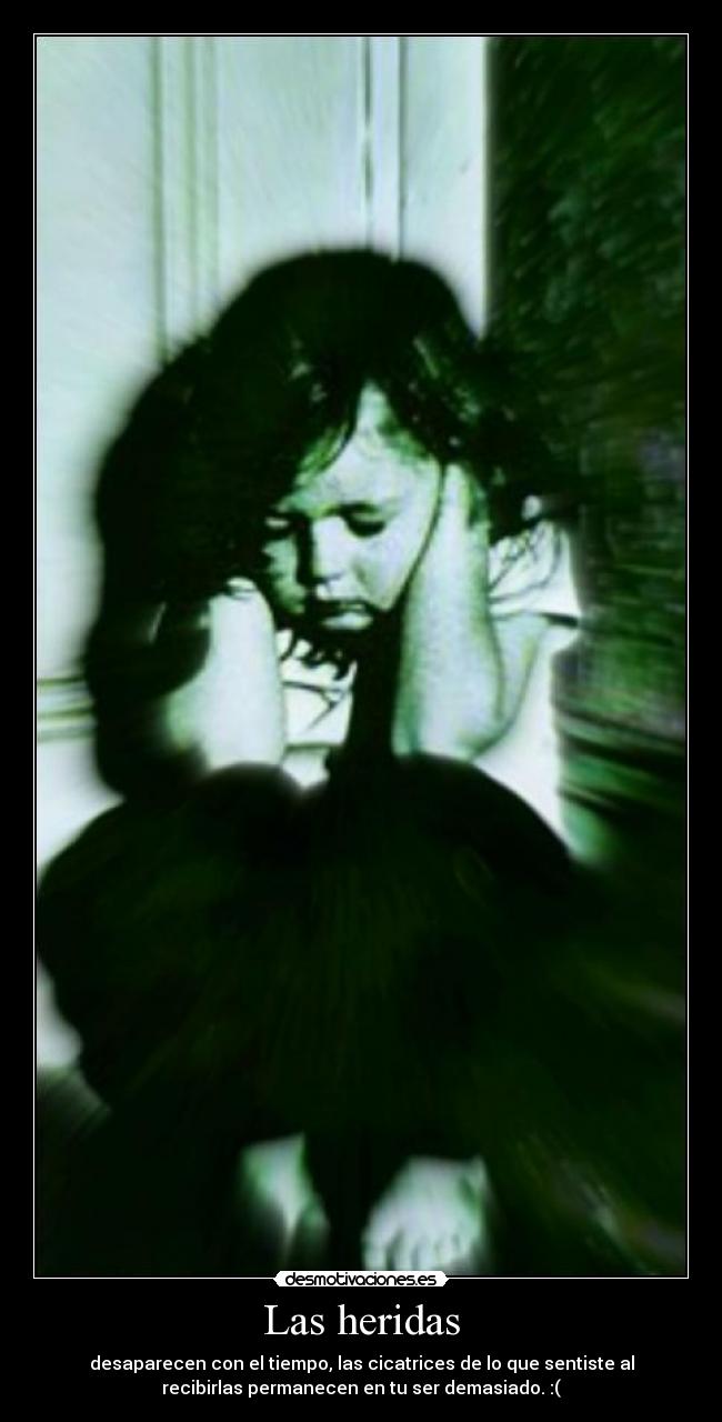 Las heridas - desaparecen con el tiempo, las cicatrices de lo que sentiste al
recibirlas permanecen en tu ser demasiado. :(