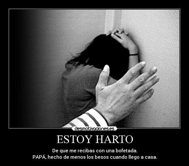 ESTOY HARTO - De que me recibas con una bofetada.
PAPÁ, hecho de menos los besos cuando llego a casa.