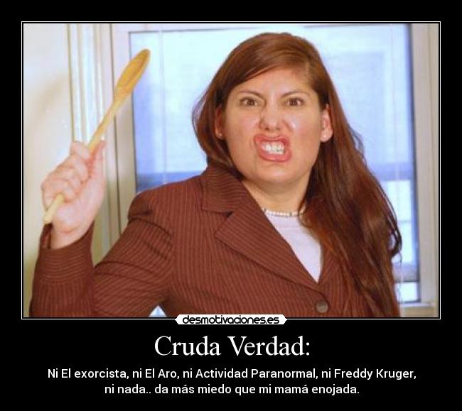 Cruda Verdad: - Ni El exorcista, ni El Aro, ni Actividad Paranormal, ni Freddy Kruger,
ni nada.. da más miedo que mi mamá enojada.