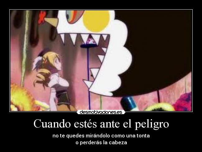 Cuando estés ante el peligro - no te quedes mirándolo como una tonta
o perderás la cabeza