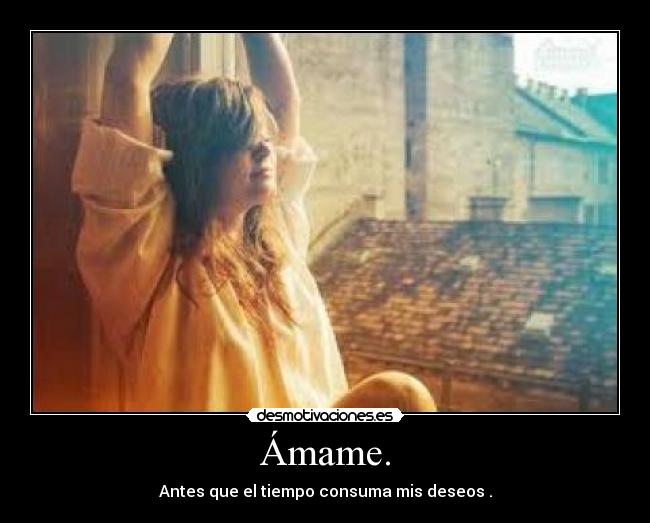 Ámame. - Antes que el tiempo consuma mis deseos .