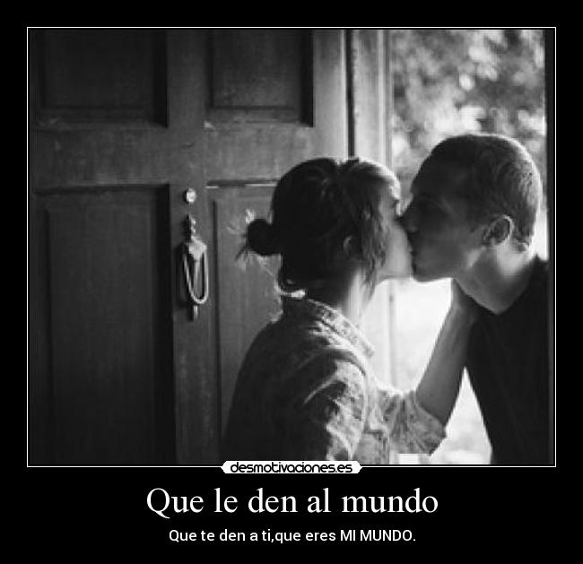 Que le den al mundo - Que te den a ti,que eres MI MUNDO.