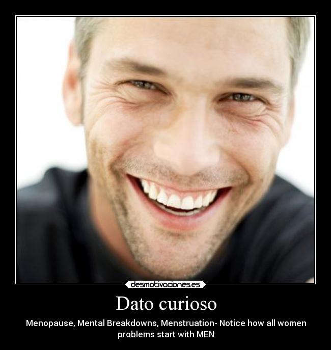 Dato curioso - Menopause, Mental Breakdowns, Menstruation- Notice how all women
problems start with MEN
