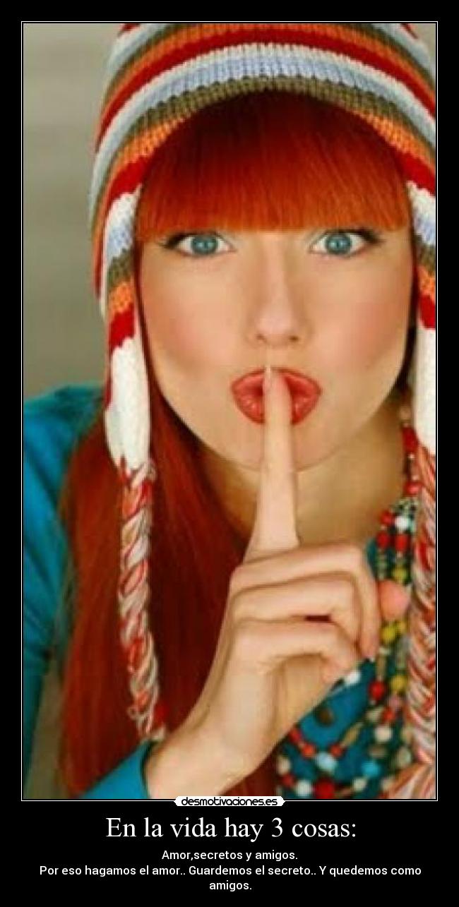 En la vida hay 3 cosas: - Amor,secretos y amigos.
Por eso hagamos el amor.. Guardemos el secreto.. Y quedemos como amigos.