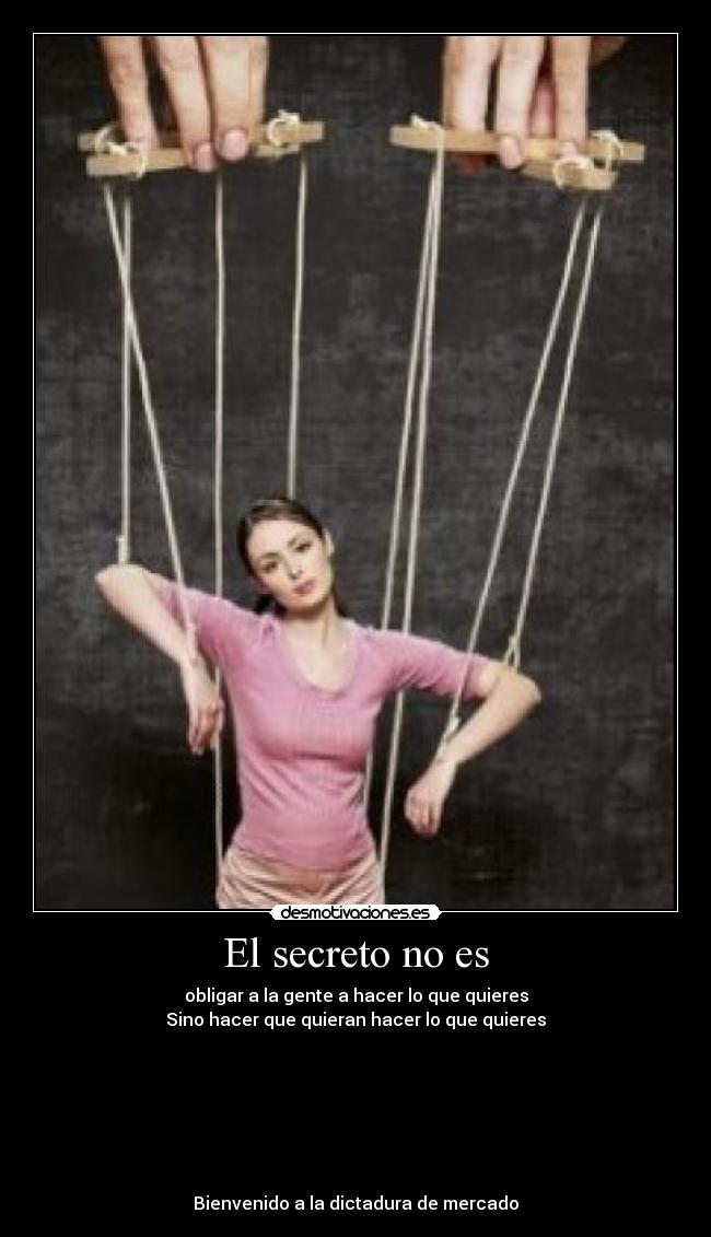 El secreto no es - obligar a la gente a hacer lo que quieres
Sino hacer que quieran hacer lo que quieres







Bienvenido a la dictadura de mercado