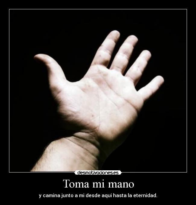 Toma mi mano - y camina junto a mi desde aqui hasta la eternidad.