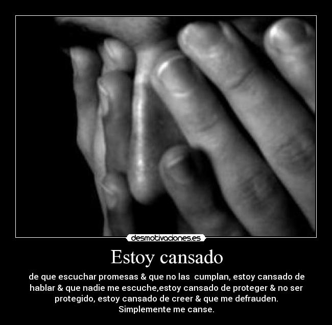 Estoy cansado - de que escuchar promesas & que no las cumplan, estoy cansado de
hablar & que nadie me escuche,estoy cansado de proteger & no ser
protegido, estoy cansado de creer & que me defrauden.
Simplemente me canse.