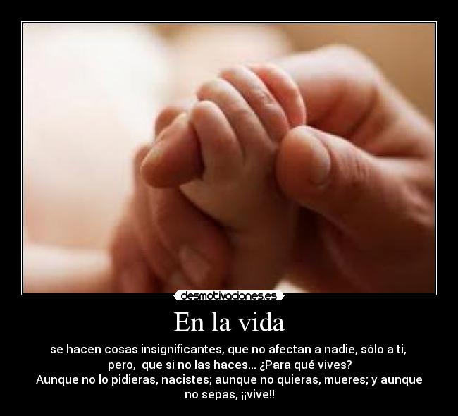 En la vida - se hacen cosas insignificantes, que no afectan a nadie, sólo a ti,
pero, que si no las haces... ¿Para qué vives?
Aunque no lo pidieras, nacistes; aunque no quieras, mueres; y aunque
no sepas, ¡¡vive!!
