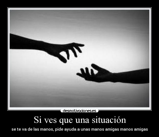 Si ves que una situación - se te va de las manos, pide ayuda a unas manos amigas manos amigas