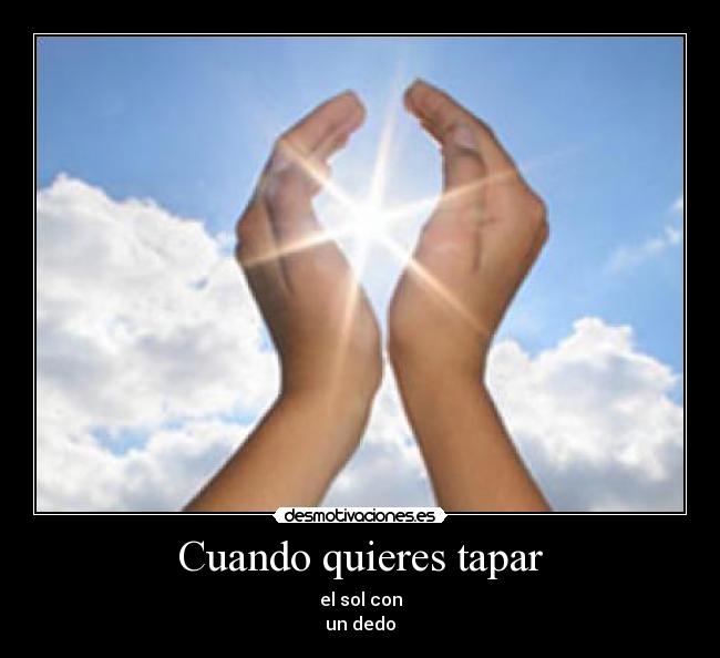 Cuando quieres tapar - el sol con
un dedo