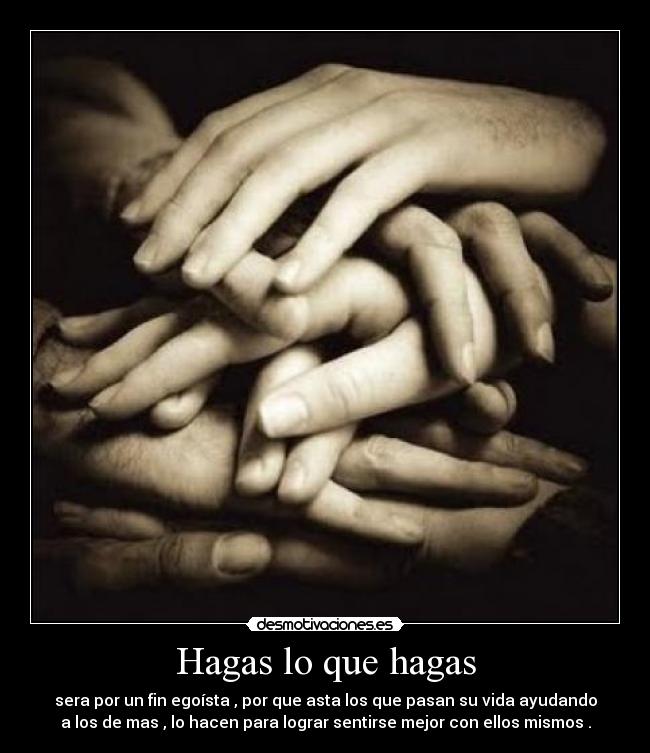 Hagas lo que hagas - sera por un fin egoísta , por que asta los que pasan su vida ayudando
a los de mas , lo hacen para lograr sentirse mejor con ellos mismos .