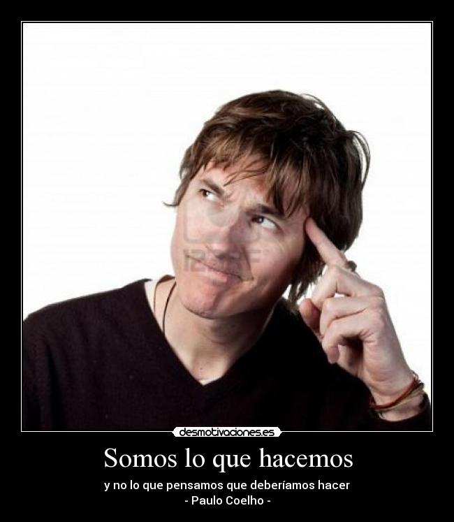 Somos lo que hacemos - y no lo que pensamos que deberíamos hacer
- Paulo Coelho -