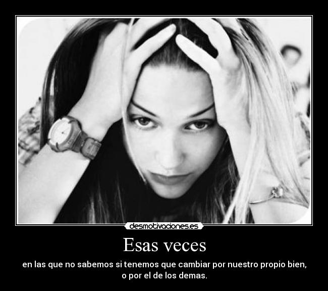 Esas veces - en las que no sabemos si tenemos que cambiar por nuestro propio bien,
o por el de los demas.