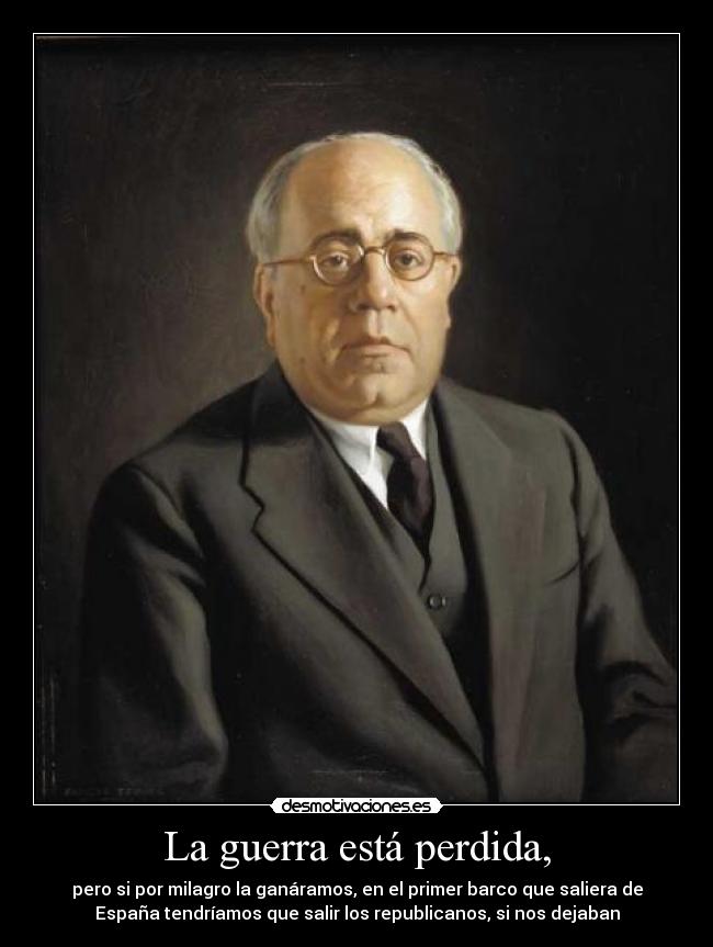 La guerra está perdida, - pero si por milagro la ganáramos, en el primer barco que saliera de
España tendríamos que salir los republicanos, si nos dejaban