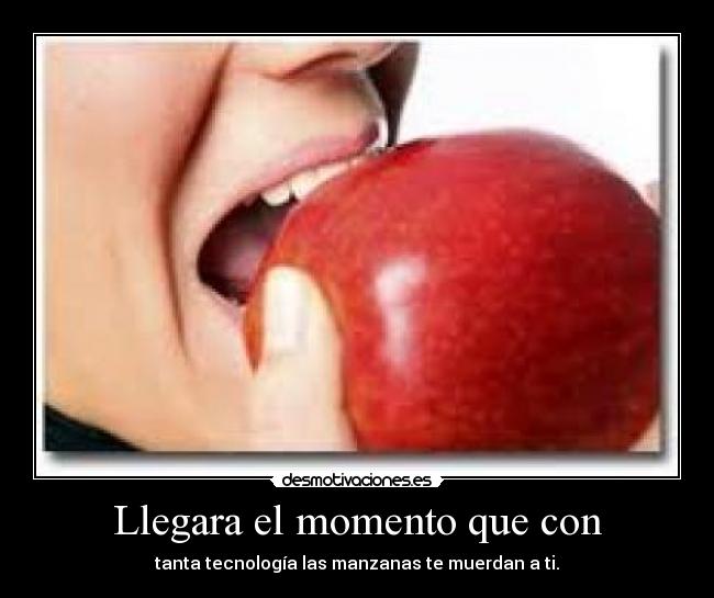 Llegara el momento que con - tanta tecnología las manzanas te muerdan a ti.