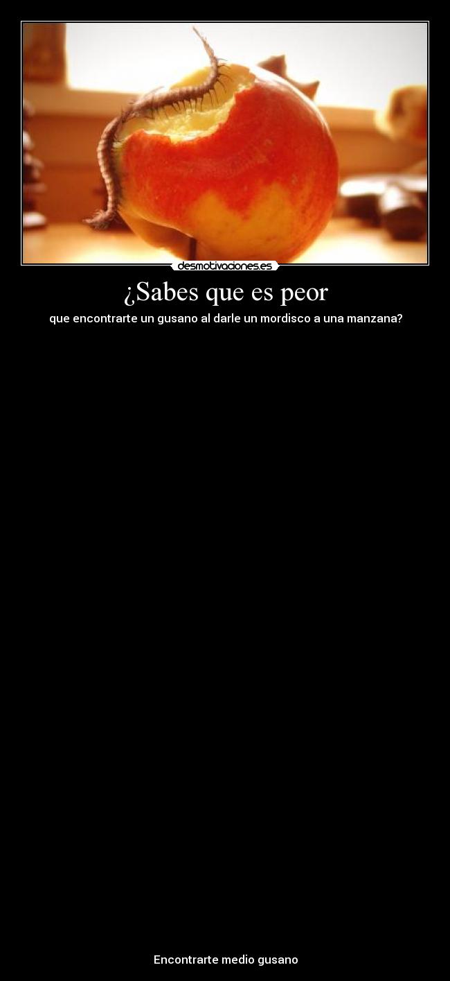 ¿Sabes que es peor - que encontrarte un gusano al darle un mordisco a una manzana?











































Encontrarte medio gusano