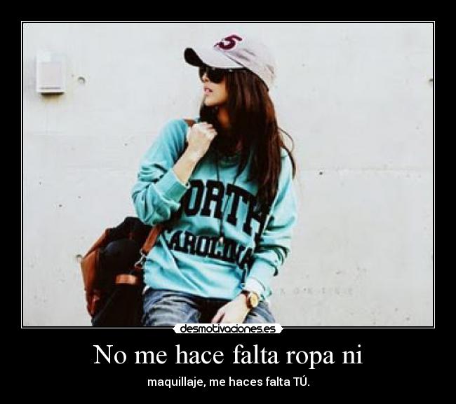 No me hace falta ropa ni -