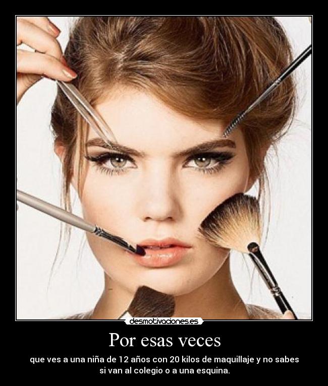 Por esas veces - que ves a una niña de 12 años con 20 kilos de maquillaje y no sabes
si van al colegio o a una esquina.