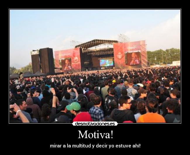 Motiva! - mirar a la multitud y decir yo estuve ahí!