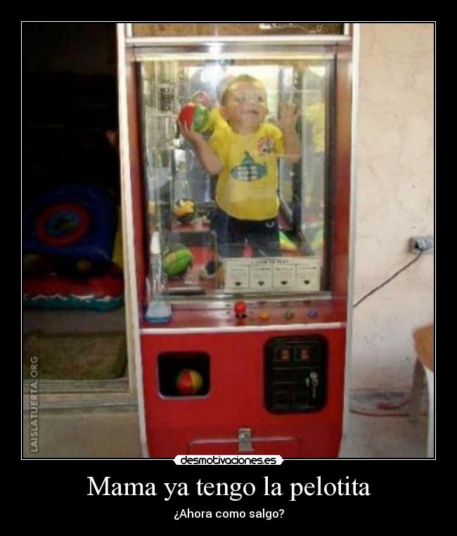 Mama ya tengo la pelotita - ¿Ahora como salgo?