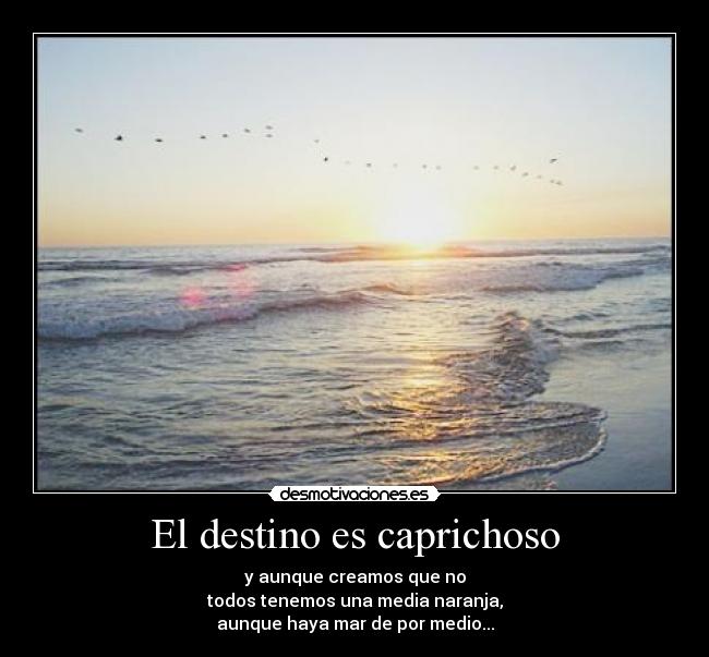 El destino es caprichoso - y aunque creamos que no
todos tenemos una media naranja,
aunque haya mar de por medio...