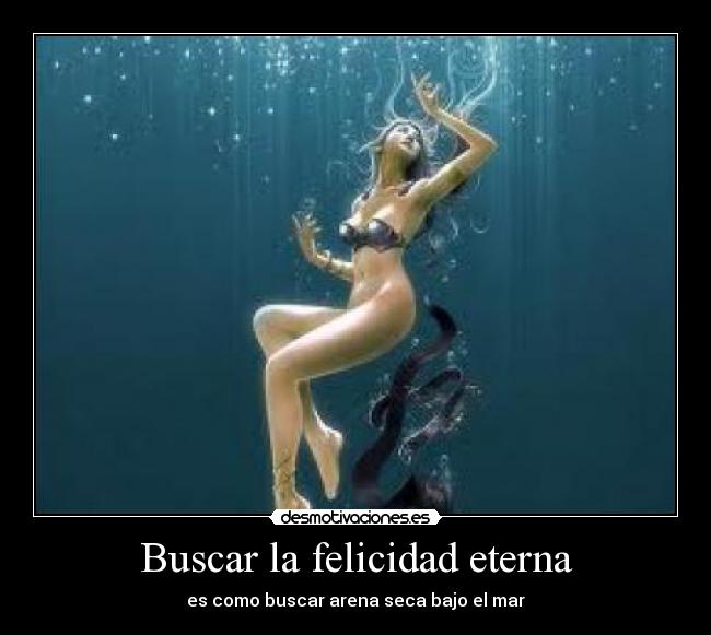 Buscar la felicidad eterna - es como buscar arena seca bajo el mar