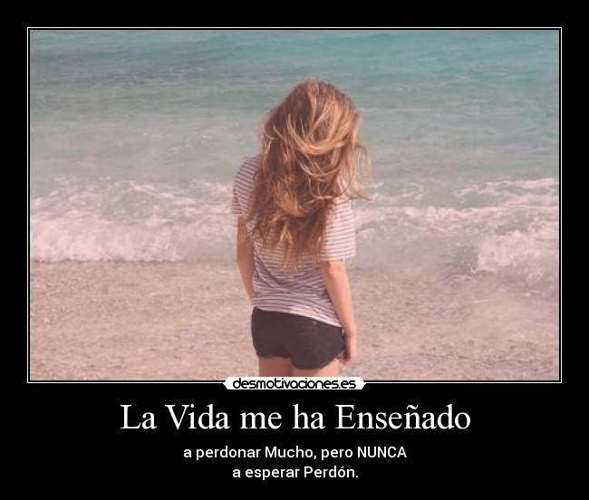 La Vida me ha Enseñado - a perdonar Mucho, pero NUNCA
a esperar Perdón.