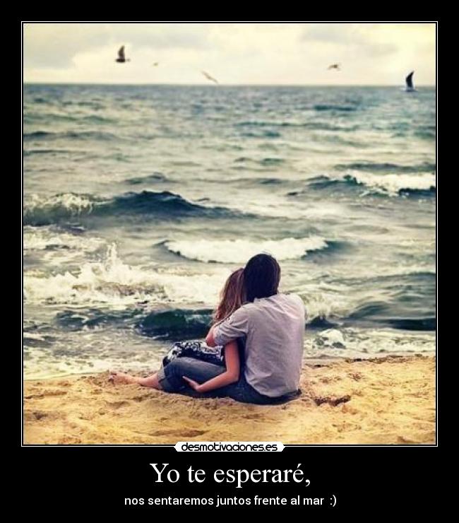 Yo te esperaré, - nos sentaremos juntos frente al mar  :)