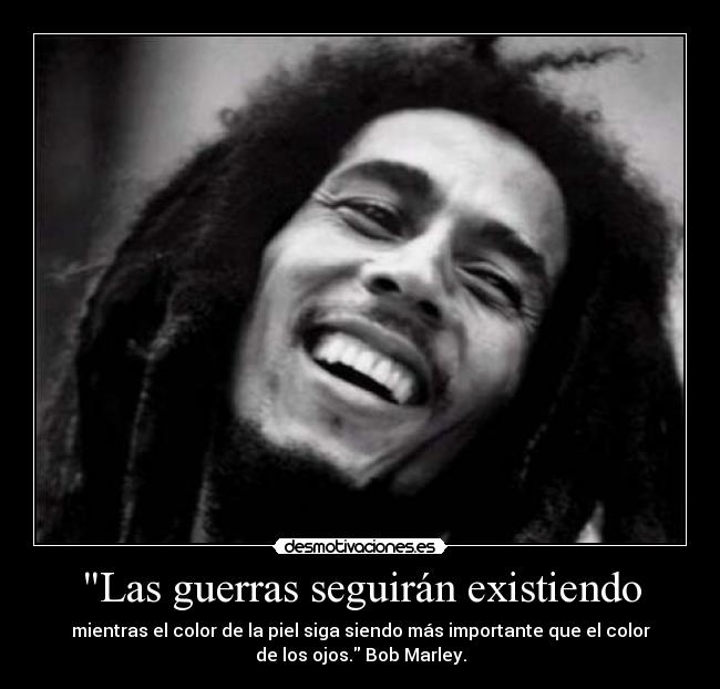 Las guerras seguirán existiendo - mientras el color de la piel siga siendo más importante que el color
de los ojos. Bob Marley.