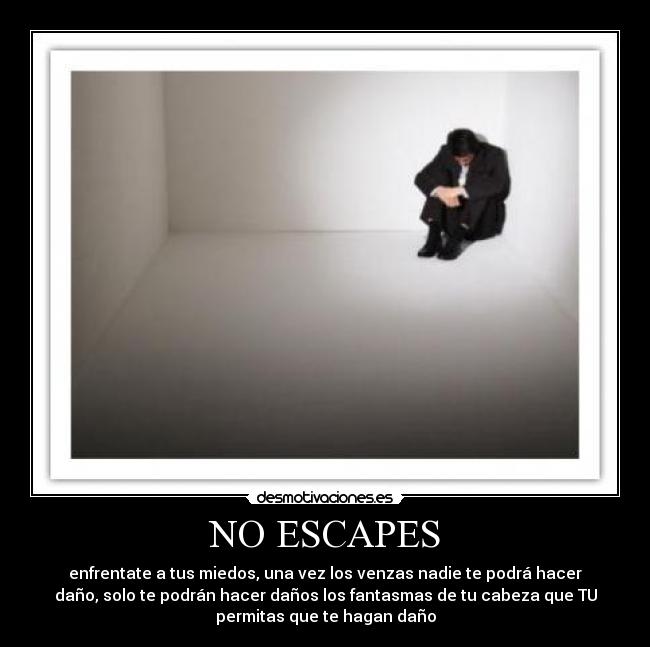 NO ESCAPES - enfrentate a tus miedos, una vez los venzas nadie te podrá hacer
daño, solo te podrán hacer daños los fantasmas de tu cabeza que TU
permitas que te hagan daño