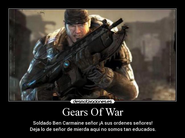 Gears Of War - Soldado Ben Carmaine señor ¡A sus ordenes señores!
Deja lo de señor de mierda aqui no somos tan educados.