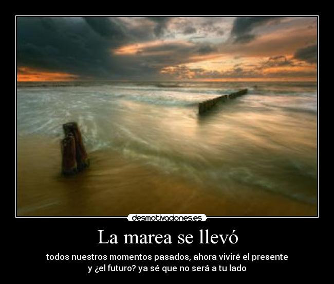 La marea se llevó - todos nuestros momentos pasados, ahora viviré el presente
y ¿el futuro? ya sé que no será a tu lado