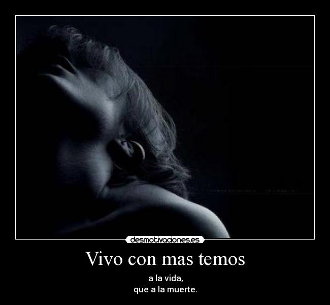 Vivo con mas temos - a la vida,
que a la muerte.
