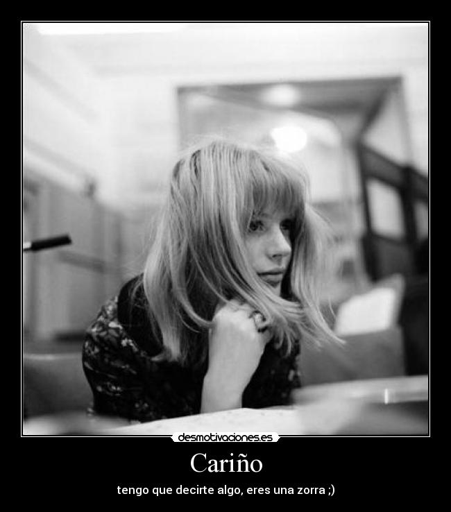 Cariño - tengo que decirte algo, eres una zorra ;)