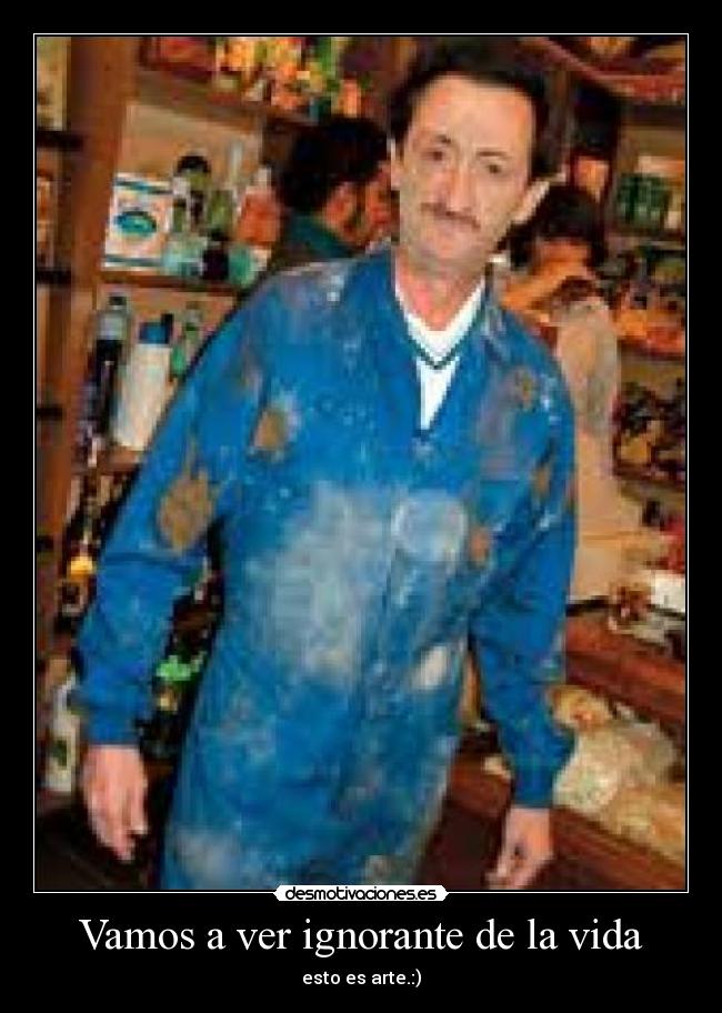 Vamos a ver ignorante de la vida -