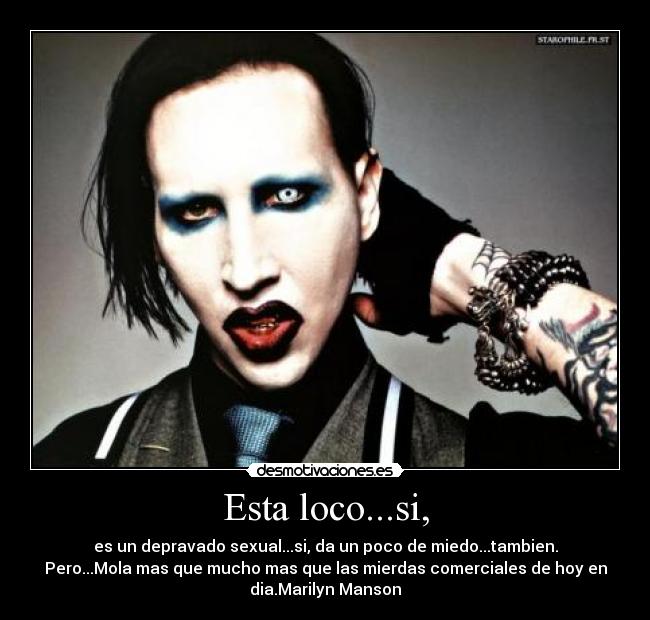 Esta loco...si, - es un depravado sexual...si, da un poco de miedo...tambien.
Pero...Mola mas que mucho mas que las mierdas comerciales de hoy en
dia.Marilyn Manson