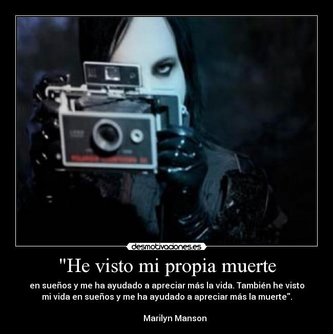 He visto mi propia muerte - en sueños y me ha ayudado a apreciar más la vida. También he visto
mi vida en sueños y me ha ayudado a apreciar más la muerte.
                                                                      
        Marilyn Manson