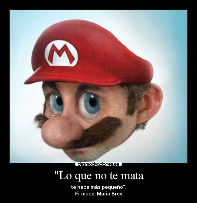 Lo que no te mata - te hace más pequeño.
Firmado: Mario Bros