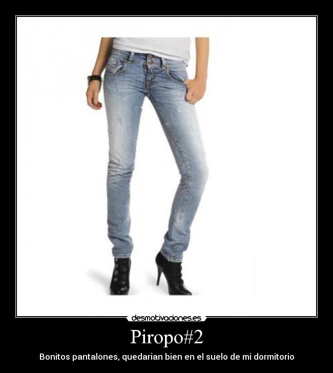 Piropo#2 - Bonitos pantalones, quedarian bien en el suelo de mi dormitorio
