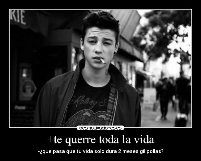 +te querre toda la vida - -¿que pasa que tu vida solo dura 2 meses gilipollas?