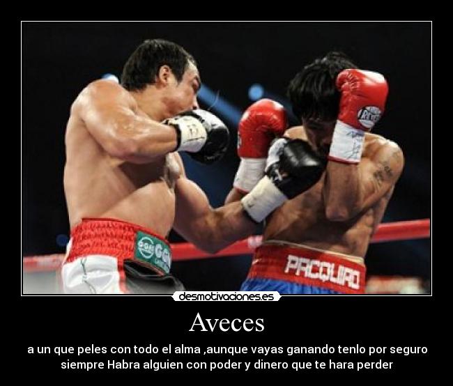 Aveces - a un que peles con todo el alma ,aunque vayas ganando tenlo por seguro
siempre Habra alguien con poder y dinero que te hara perder