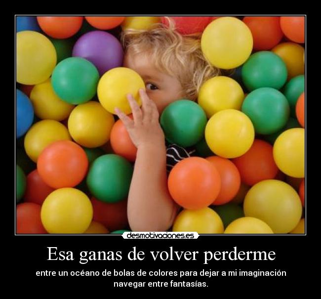 Esa ganas de volver perderme - entre un océano de bolas de colores para dejar a mi imaginación
navegar entre fantasías.