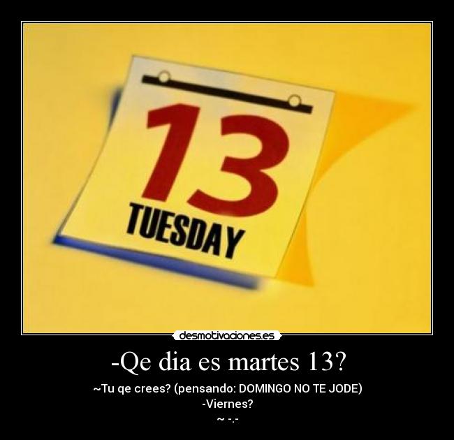 -Qe dia es martes 13? - ~Tu qe crees? (pensando: DOMINGO NO TE JODE)
-Viernes?
~ -.-