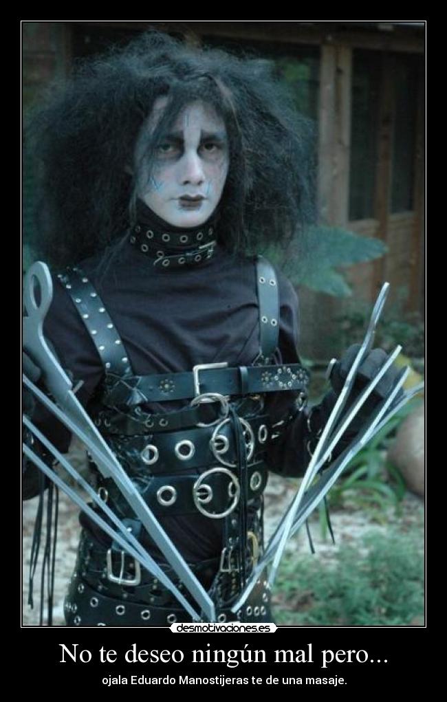 No te deseo ningún mal pero... - ojala Eduardo Manostijeras te de una masaje.