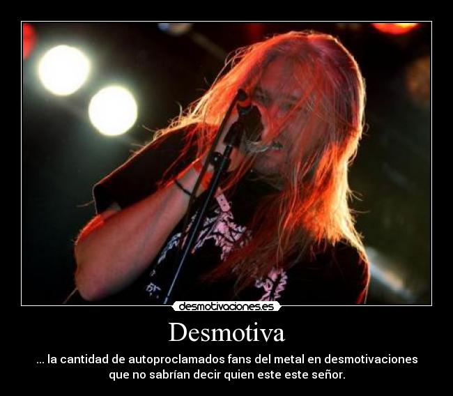 Desmotiva - ... la cantidad de autoproclamados fans del metal en desmotivaciones
que no sabrían decir quien este este señor.