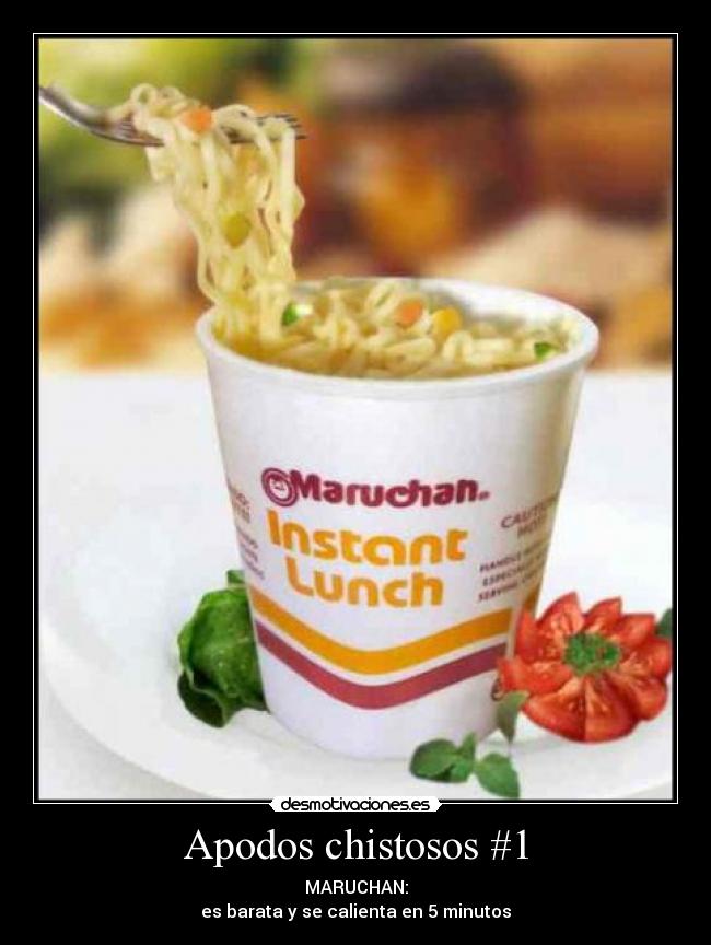 Apodos chistosos #1 - MARUCHAN:
es barata y se calienta en 5 minutos