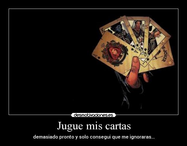 Jugue mis cartas - demasiado pronto y solo consegui que me ignoraras...