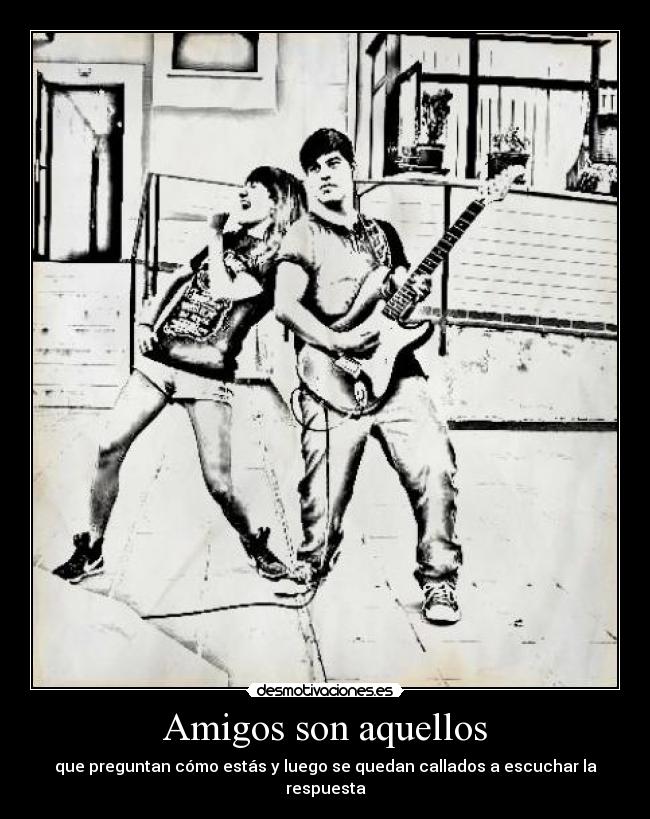 Amigos son aquellos - que preguntan cómo estás y luego se quedan callados a escuchar la respuesta